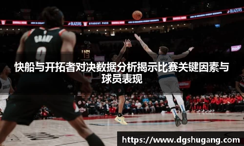 快船与开拓者对决数据分析揭示比赛关键因素与球员表现