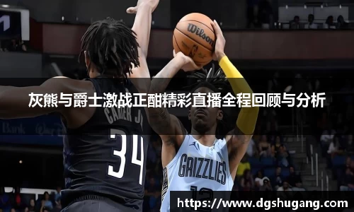 灰熊与爵士激战正酣精彩直播全程回顾与分析