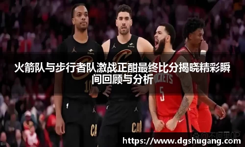 火箭队与步行者队激战正酣最终比分揭晓精彩瞬间回顾与分析