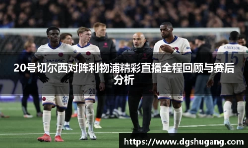 20号切尔西对阵利物浦精彩直播全程回顾与赛后分析
