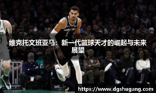 维克托文班亚马：新一代篮球天才的崛起与未来展望