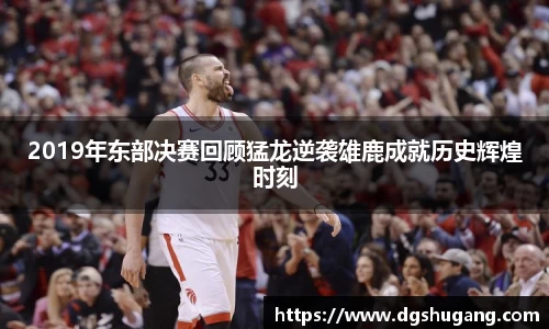 2019年东部决赛回顾猛龙逆袭雄鹿成就历史辉煌时刻