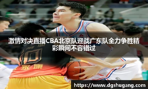 激情对决直播CBA北京队迎战广东队全力争胜精彩瞬间不容错过