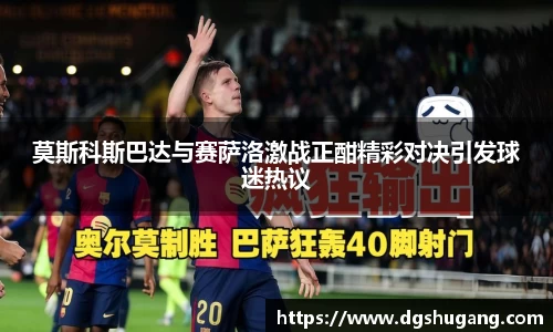 莫斯科斯巴达与赛萨洛激战正酣精彩对决引发球迷热议