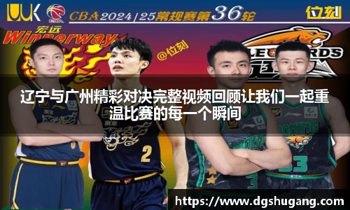 辽宁与广州精彩对决完整视频回顾让我们一起重温比赛的每一个瞬间