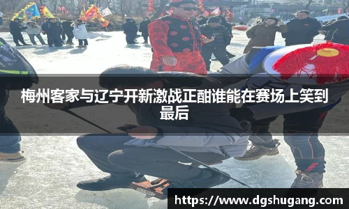 梅州客家与辽宁开新激战正酣谁能在赛场上笑到最后