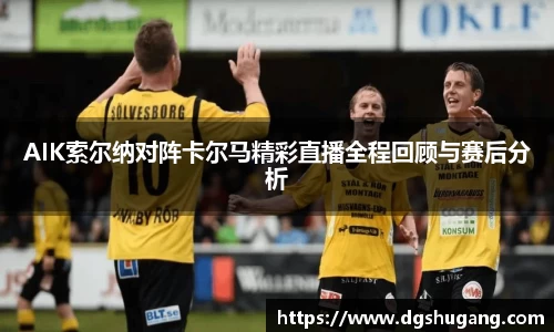 AIK索尔纳对阵卡尔马精彩直播全程回顾与赛后分析