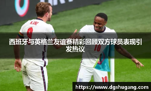 西班牙与英格兰友谊赛精彩回顾双方球员表现引发热议