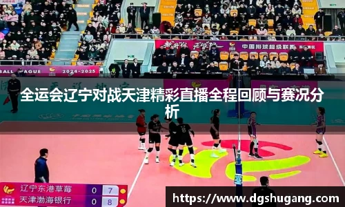 全运会辽宁对战天津精彩直播全程回顾与赛况分析