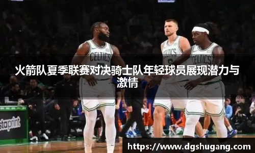火箭队夏季联赛对决骑士队年轻球员展现潜力与激情