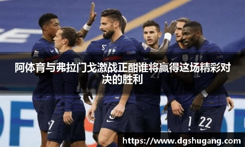 阿体育与弗拉门戈激战正酣谁将赢得这场精彩对决的胜利