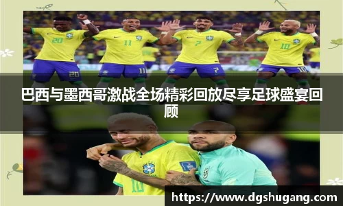 巴西与墨西哥激战全场精彩回放尽享足球盛宴回顾