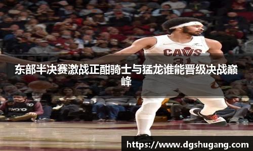 东部半决赛激战正酣骑士与猛龙谁能晋级决战巅峰