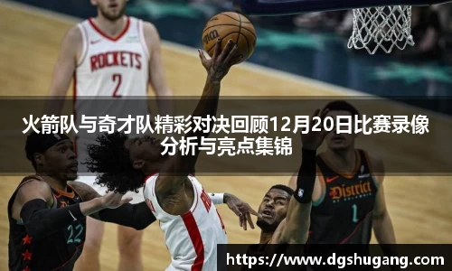 火箭队与奇才队精彩对决回顾12月20日比赛录像分析与亮点集锦