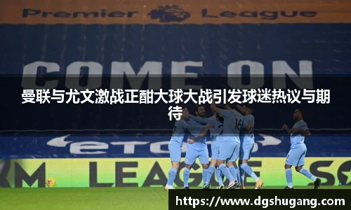曼联与尤文激战正酣大球大战引发球迷热议与期待