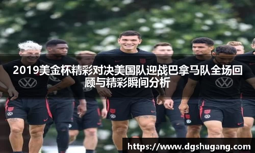 2019美金杯精彩对决美国队迎战巴拿马队全场回顾与精彩瞬间分析