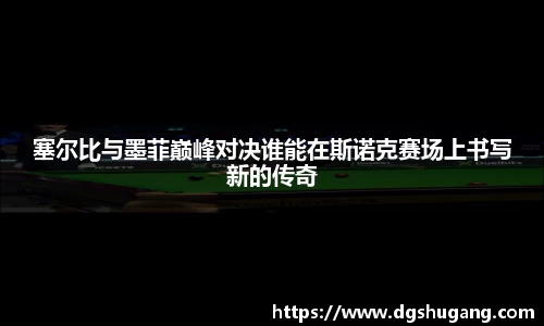 塞尔比与墨菲巅峰对决谁能在斯诺克赛场上书写新的传奇