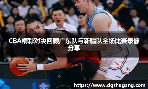 CBA精彩对决回顾广东队与新疆队全场比赛录像分享