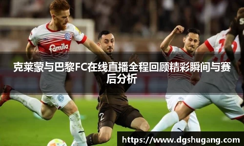克莱蒙与巴黎FC在线直播全程回顾精彩瞬间与赛后分析