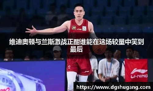 维迪奥顿与兰斯激战正酣谁能在这场较量中笑到最后
