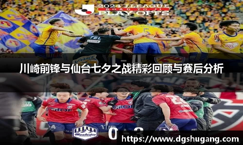 川崎前锋与仙台七夕之战精彩回顾与赛后分析