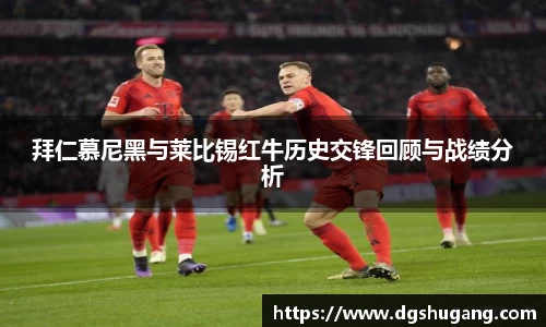 拜仁慕尼黑与莱比锡红牛历史交锋回顾与战绩分析