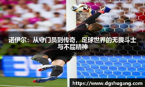 诺伊尔：从守门员到传奇，足球世界的无畏斗士与不屈精神